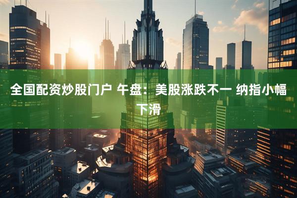 全國(guó)配資炒股門戶 午盤：美股漲跌不一 納指小幅下滑